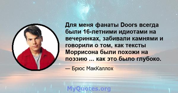 Для меня фанаты Doors всегда были 16-летними идиотами на вечеринках, забивали камнями и говорили о том, как тексты Моррисона были похожи на поэзию ... как это было глубоко.