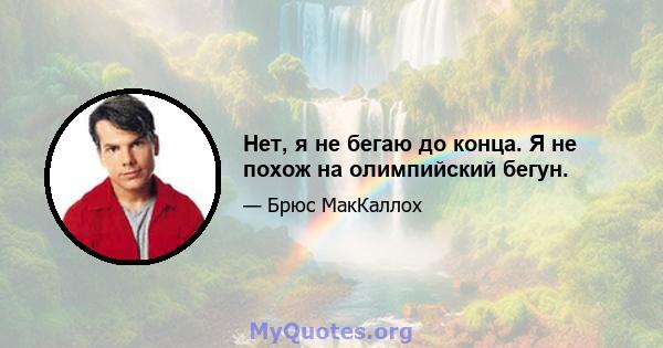 Нет, я не бегаю до конца. Я не похож на олимпийский бегун.