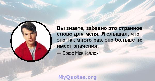 Вы знаете, забавно это странное слово для меня. Я слышал, что это так много раз, это больше не имеет значения.