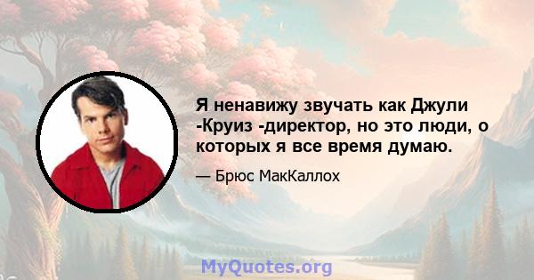 Я ненавижу звучать как Джули -Круиз -директор, но это люди, о которых я все время думаю.