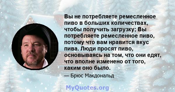 Вы не потребляете ремесленное пиво в больших количествах, чтобы получить загрузку; Вы потребляете ремесленное пиво, потому что вам нравится вкус пива. Люди просят пиво, основываясь на том, что они едят, что вполне