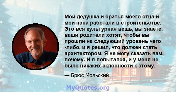 Мой дедушка и братья моего отца и мой папа работали в строительстве. Это вся культурная вещь, вы знаете, ваши родители хотят, чтобы вы прошли на следующий уровень чего -либо, и я решил, что должен стать архитектором. Я