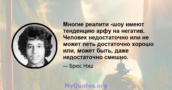 Многие реалити -шоу имеют тенденцию арфу на негатив. Человек недостаточно или не может петь достаточно хорошо или, может быть, даже недостаточно смешно.