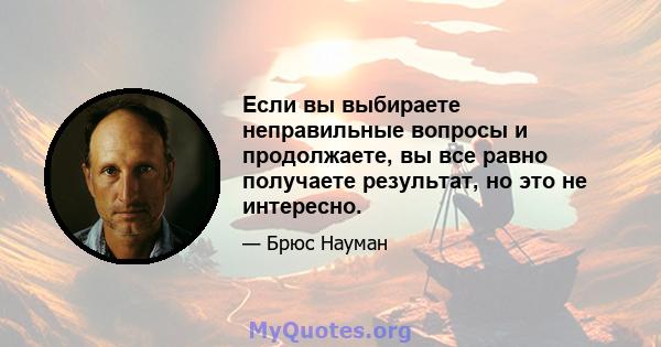 Если вы выбираете неправильные вопросы и продолжаете, вы все равно получаете результат, но это не интересно.