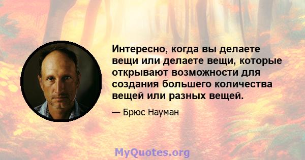 Интересно, когда вы делаете вещи или делаете вещи, которые открывают возможности для создания большего количества вещей или разных вещей.