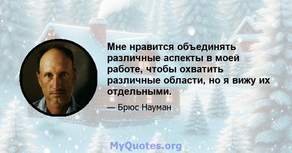 Мне нравится объединять различные аспекты в моей работе, чтобы охватить различные области, но я вижу их отдельными.