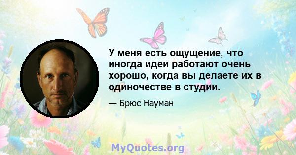 У меня есть ощущение, что иногда идеи работают очень хорошо, когда вы делаете их в одиночестве в студии.