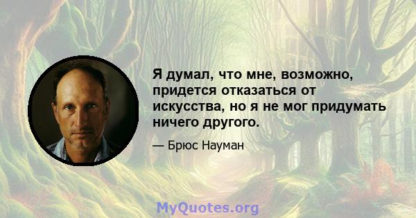 Я думал, что мне, возможно, придется отказаться от искусства, но я не мог придумать ничего другого.