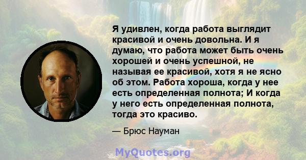 Я удивлен, когда работа выглядит красивой и очень довольна. И я думаю, что работа может быть очень хорошей и очень успешной, не называя ее красивой, хотя я не ясно об этом. Работа хороша, когда у нее есть определенная