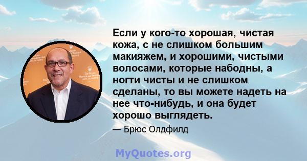 Если у кого-то хорошая, чистая кожа, с не слишком большим макияжем, и хорошими, чистыми волосами, которые набодны, а ногти чисты и не слишком сделаны, то вы можете надеть на нее что-нибудь, и она будет хорошо выглядеть.