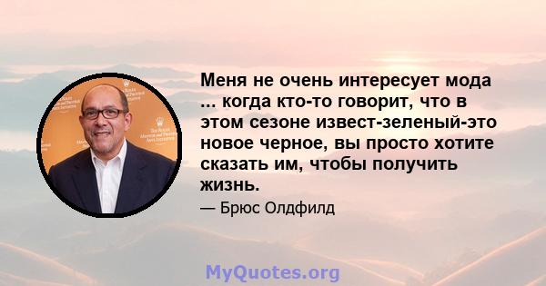 Меня не очень интересует мода ... когда кто-то говорит, что в этом сезоне извест-зеленый-это новое черное, вы просто хотите сказать им, чтобы получить жизнь.