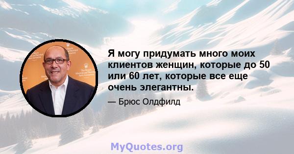 Я могу придумать много моих клиентов женщин, которые до 50 или 60 лет, которые все еще очень элегантны.