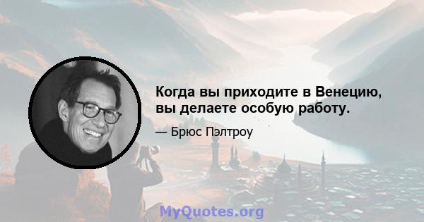 Когда вы приходите в Венецию, вы делаете особую работу.