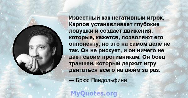 Известный как негативный игрок, Карпов устанавливает глубокие ловушки и создает движения, которые, кажется, позволяют его оппоненту, но это на самом деле не так. Он не рискует, и он ничего не дает своим противникам. Он