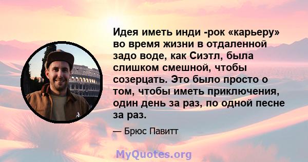 Идея иметь инди -рок «карьеру» во время жизни в отдаленной задо воде, как Сиэтл, была слишком смешной, чтобы созерцать. Это было просто о том, чтобы иметь приключения, один день за раз, по одной песне за раз.