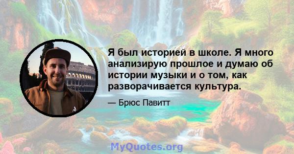 Я был историей в школе. Я много анализирую прошлое и думаю об истории музыки и о том, как разворачивается культура.