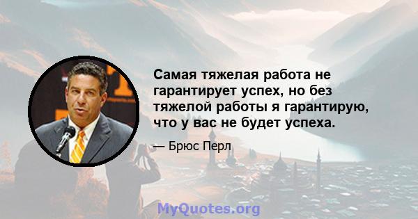 Самая тяжелая работа не гарантирует успех, но без тяжелой работы я гарантирую, что у вас не будет успеха.