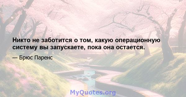 Никто не заботится о том, какую операционную систему вы запускаете, пока она остается.