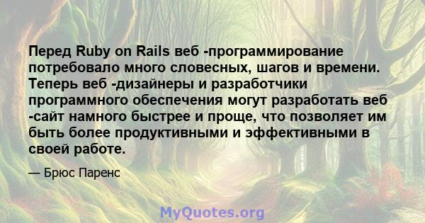 Перед Ruby on Rails веб -программирование потребовало много словесных, шагов и времени. Теперь веб -дизайнеры и разработчики программного обеспечения могут разработать веб -сайт намного быстрее и проще, что позволяет им 