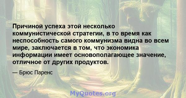 Причиной успеха этой несколько коммунистической стратегии, в то время как неспособность самого коммунизма видна во всем мире, заключается в том, что экономика информации имеет основополагающее значение, отличное от