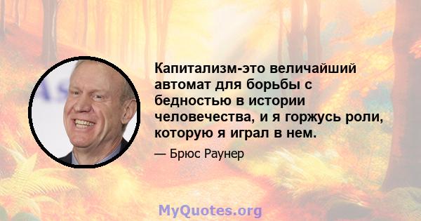 Капитализм-это величайший автомат для борьбы с бедностью в истории человечества, и я горжусь роли, которую я играл в нем.