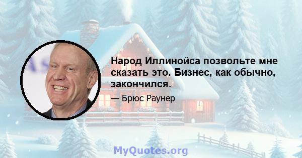 Народ Иллинойса позвольте мне сказать это. Бизнес, как обычно, закончился.