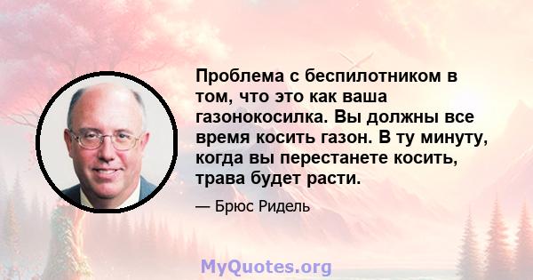 Проблема с беспилотником в том, что это как ваша газонокосилка. Вы должны все время косить газон. В ту минуту, когда вы перестанете косить, трава будет расти.