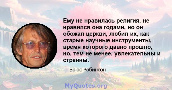 Ему не нравилась религия, не нравился она годами, но он обожал церкви, любил их, как старые научные инструменты, время которого давно прошло, но, тем не менее, увлекательны и странны.