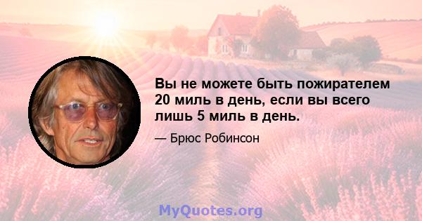 Вы не можете быть пожирателем 20 миль в день, если вы всего лишь 5 миль в день.