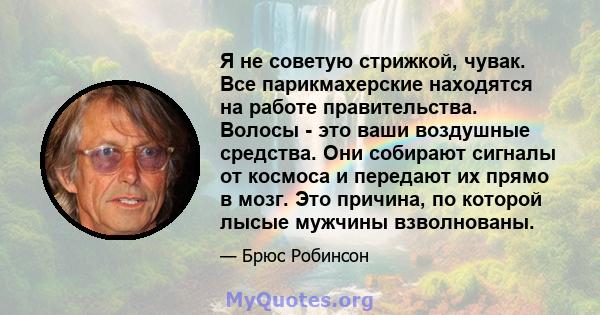 Я не советую стрижкой, чувак. Все парикмахерские находятся на работе правительства. Волосы - это ваши воздушные средства. Они собирают сигналы от космоса и передают их прямо в мозг. Это причина, по которой лысые мужчины 