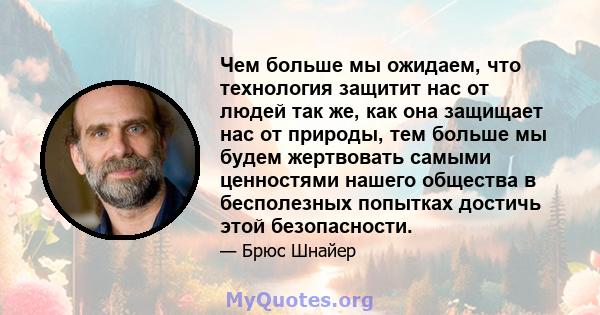 Чем больше мы ожидаем, что технология защитит нас от людей так же, как она защищает нас от природы, тем больше мы будем жертвовать самыми ценностями нашего общества в бесполезных попытках достичь этой безопасности.