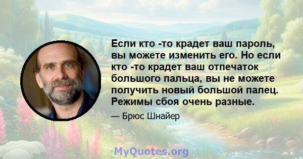 Если кто -то крадет ваш пароль, вы можете изменить его. Но если кто -то крадет ваш отпечаток большого пальца, вы не можете получить новый большой палец. Режимы сбоя очень разные.