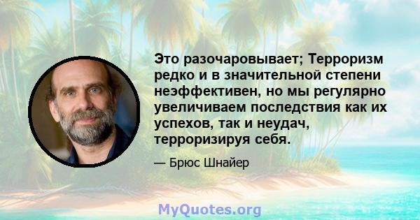 Это разочаровывает; Терроризм редко и в значительной степени неэффективен, но мы регулярно увеличиваем последствия как их успехов, так и неудач, терроризируя себя.