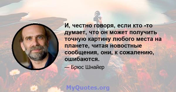 И, честно говоря, если кто -то думает, что он может получить точную картину любого места на планете, читая новостные сообщения, они, к сожалению, ошибаются.