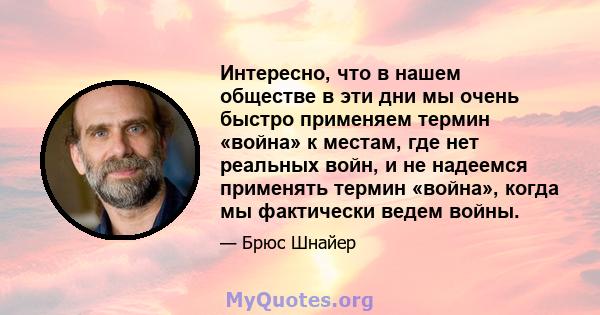 Интересно, что в нашем обществе в эти дни мы очень быстро применяем термин «война» к местам, где нет реальных войн, и не надеемся применять термин «война», когда мы фактически ведем войны.