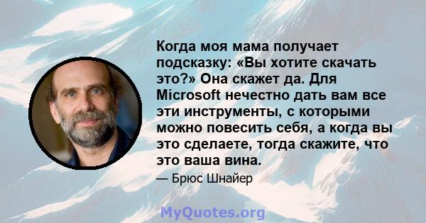 Когда моя мама получает подсказку: «Вы хотите скачать это?» Она скажет да. Для Microsoft нечестно дать вам все эти инструменты, с которыми можно повесить себя, а когда вы это сделаете, тогда скажите, что это ваша вина.