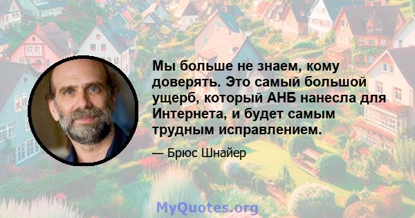 Мы больше не знаем, кому доверять. Это самый большой ущерб, который АНБ нанесла для Интернета, и будет самым трудным исправлением.