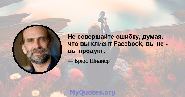 Не совершайте ошибку, думая, что вы клиент Facebook, вы не - вы продукт.