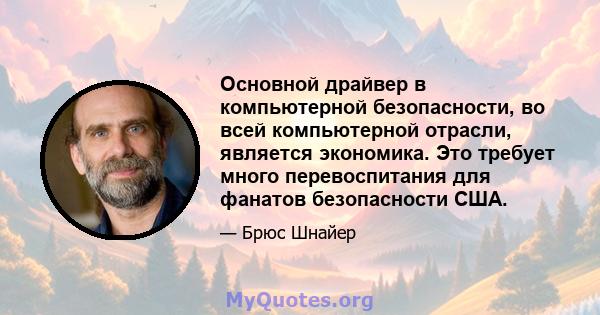 Основной драйвер в компьютерной безопасности, во всей компьютерной отрасли, является экономика. Это требует много перевоспитания для фанатов безопасности США.