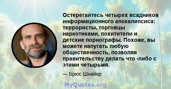 Остерегайтесь четырех всадников информационного апокалипсиса: террористы, торговцы наркотиками, похитители и детские порнографы. Похоже, вы можете напугать любую общественность, позволяя правительству делать что -либо с 