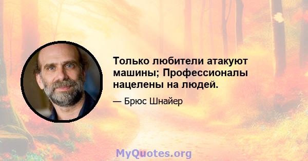 Только любители атакуют машины; Профессионалы нацелены на людей.