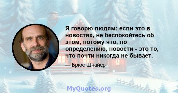 Я говорю людям: если это в новостях, не беспокойтесь об этом, потому что, по определению, новости - это то, что почти никогда не бывает.