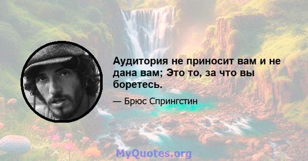 Аудитория не приносит вам и не дана вам; Это то, за что вы боретесь.