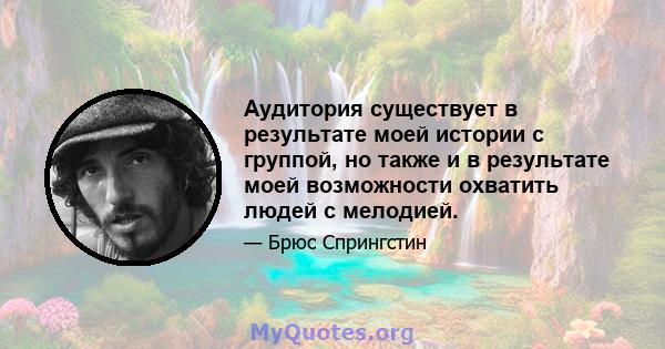 Аудитория существует в результате моей истории с группой, но также и в результате моей возможности охватить людей с мелодией.