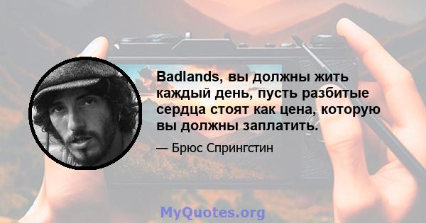 Badlands, вы должны жить каждый день, пусть разбитые сердца стоят как цена, которую вы должны заплатить.