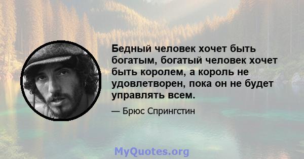 Бедный человек хочет быть богатым, богатый человек хочет быть королем, а король не удовлетворен, пока он не будет управлять всем.