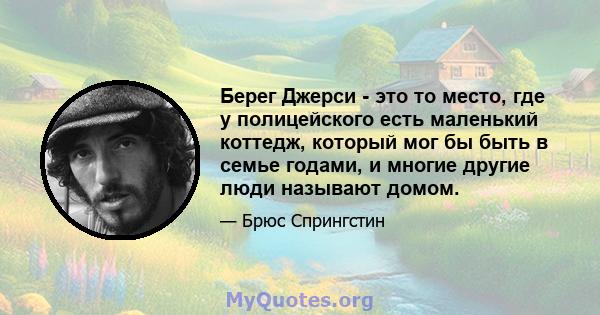 Берег Джерси - это то место, где у полицейского есть маленький коттедж, который мог бы быть в семье годами, и многие другие люди называют домом.