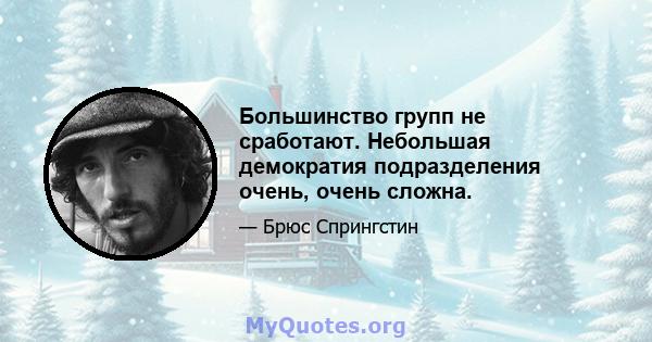 Большинство групп не сработают. Небольшая демократия подразделения очень, очень сложна.