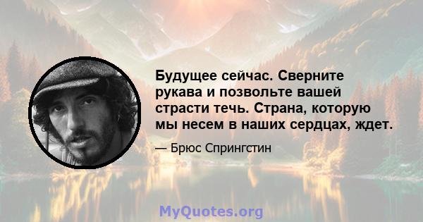 Будущее сейчас. Сверните рукава и позвольте вашей страсти течь. Страна, которую мы несем в наших сердцах, ждет.