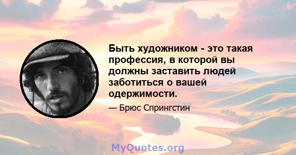 Быть художником - это такая профессия, в которой вы должны заставить людей заботиться о вашей одержимости.